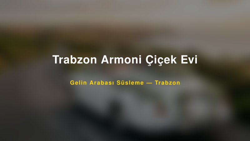 Trabzon Armoni Çiçek Evi Trabzon Gelin Arabası Süsleme